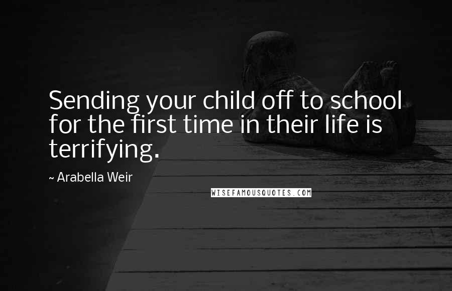 Arabella Weir quotes: Sending your child off to school for the first time in their life is terrifying.
