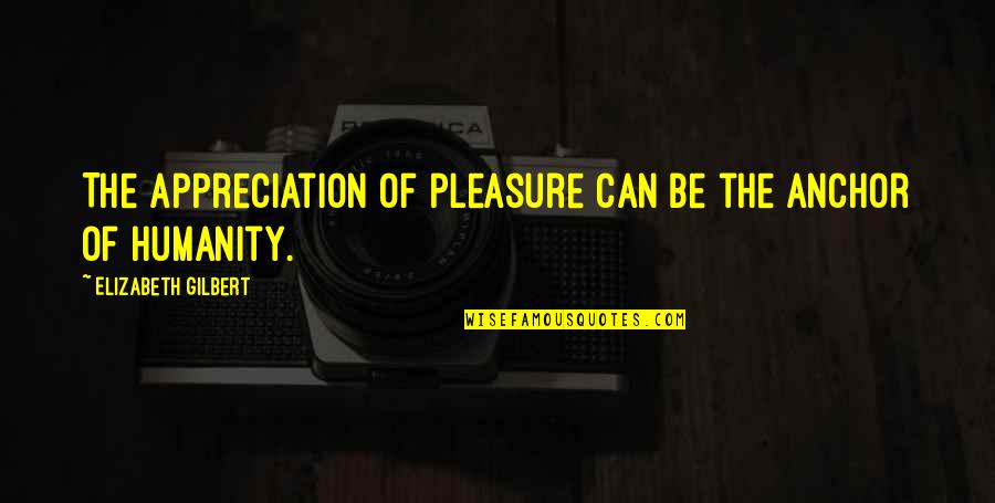 Arabickibord Quotes By Elizabeth Gilbert: The appreciation of pleasure can be the anchor Arabickibord Quotes By Elizabeth Gilbert: The appreciation of pleasure can be the anchor
