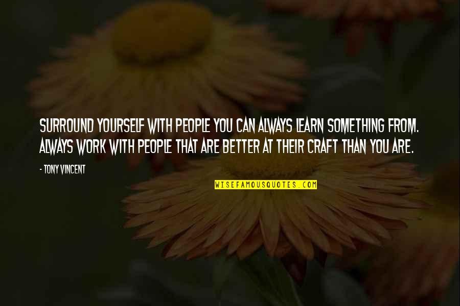 Araca Group Quotes By Tony Vincent: Surround yourself with people you can always learn Araca Group Quotes By Tony Vincent: Surround yourself with people you can always learn