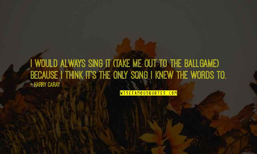 Aracelis Ayala Quotes By Harry Caray: I would always sing it (Take Me Out Aracelis Ayala Quotes By Harry Caray: I would always sing it (Take Me Out