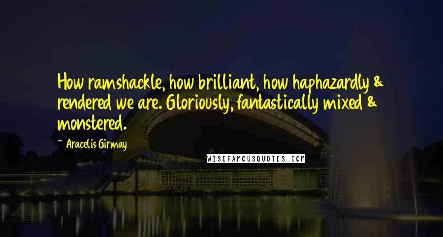 Aracelis Girmay quotes: How ramshackle, how brilliant, how haphazardly & rendered we are. Gloriously, fantastically mixed & monstered.