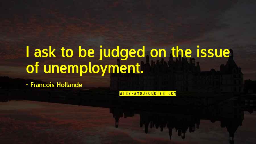 Aradi 13 Quotes By Francois Hollande: I ask to be judged on the issue Aradi 13 Quotes By Francois Hollande: I ask to be judged on the issue