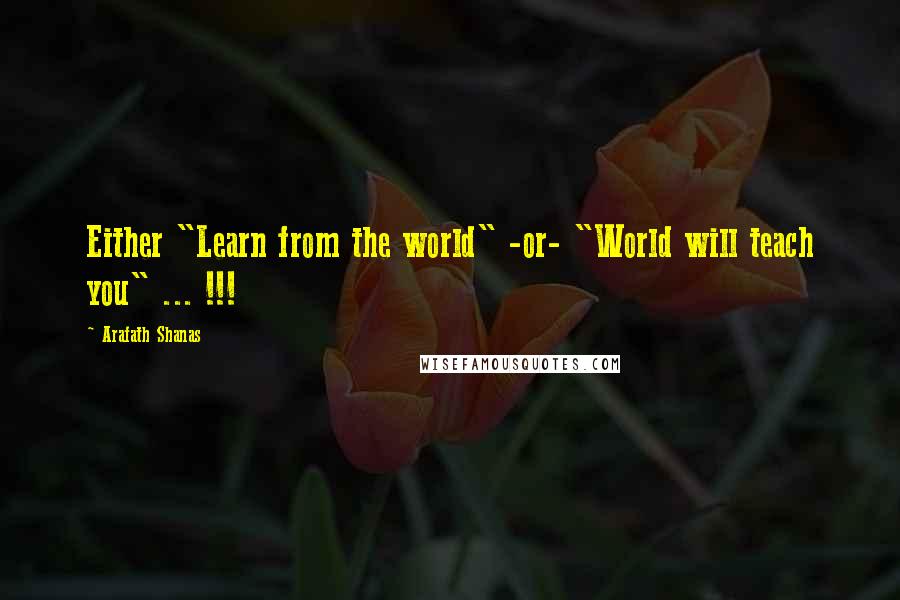 Arafath Shanas quotes: Either "Learn from the world" -or- "World will teach you" ... !!!