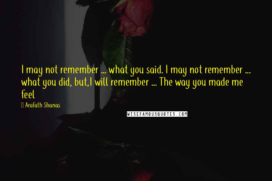 Arafath Shanas quotes: I may not remember ... what you said. I may not remember ... what you did, but,I will remember ... The way you made me feel