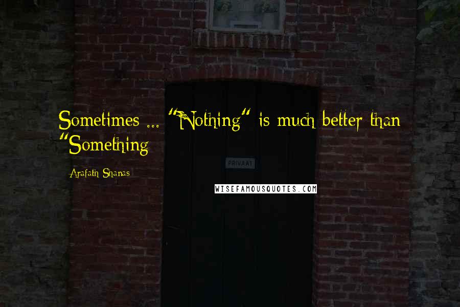 Arafath Shanas quotes: Sometimes ... "Nothing" is much better than "Something