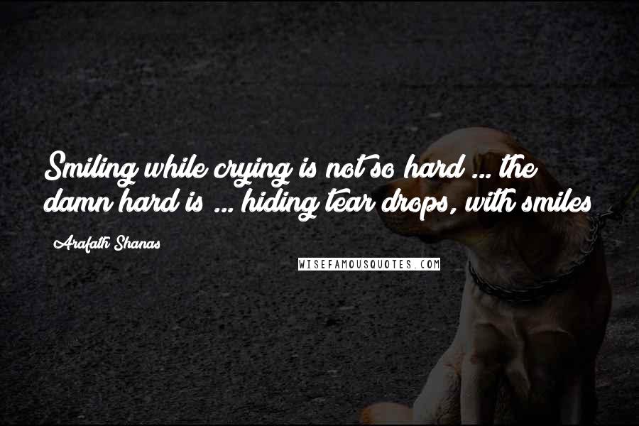 Arafath Shanas quotes: Smiling while crying is not so hard ... the damn hard is ... hiding tear drops, with smiles