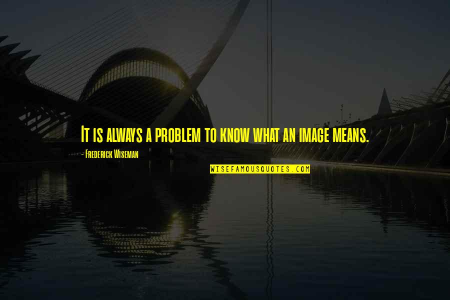 Aragnos Quotes By Frederick Wiseman: It is always a problem to know what