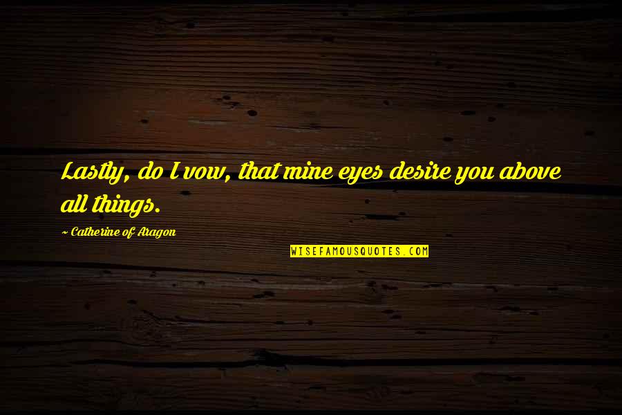 Aragon Quotes By Catherine Of Aragon: Lastly, do I vow, that mine eyes desire