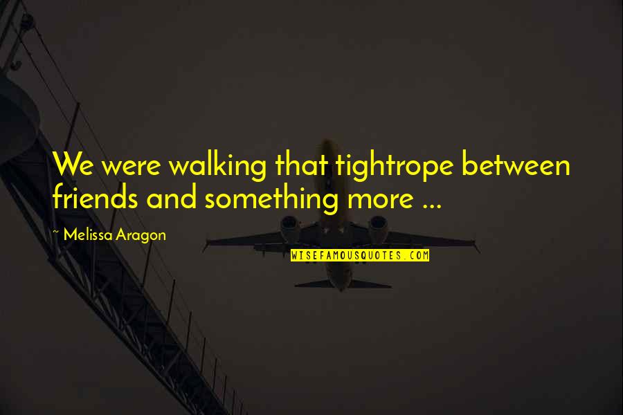 Aragon Quotes By Melissa Aragon: We were walking that tightrope between friends and