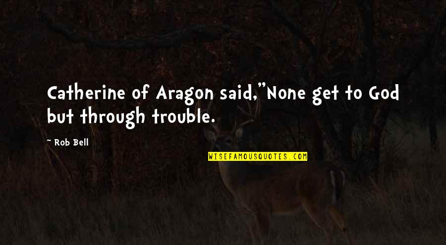 Aragon Quotes By Rob Bell: Catherine of Aragon said,"None get to God but