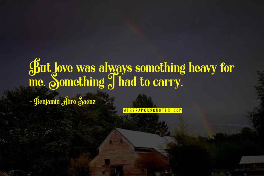 Arahi 2 Quotes By Benjamin Alire Saenz: But love was always something heavy for me. Arahi 2 Quotes By Benjamin Alire Saenz: But love was always something heavy for me.