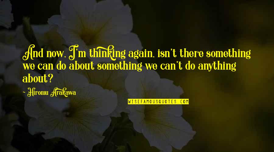 Arakawa Quotes By Hiromu Arakawa: And now, I'm thinking again, isn't there something