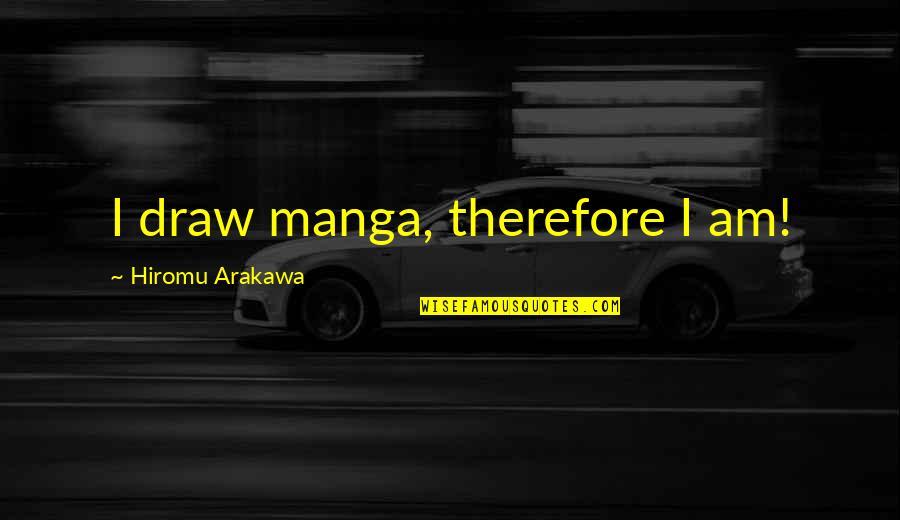 Arakawa's Quotes By Hiromu Arakawa: I draw manga, therefore I am!