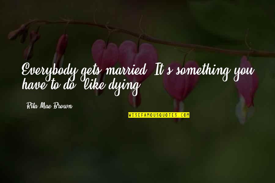 Arakelyan Aram Quotes By Rita Mae Brown: Everybody gets married. It's something you have to Arakelyan Aram Quotes By Rita Mae Brown: Everybody gets married. It's something you have to