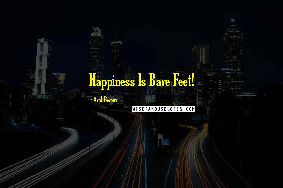 Aral Bereux quotes: Happiness Is Bare Feet!