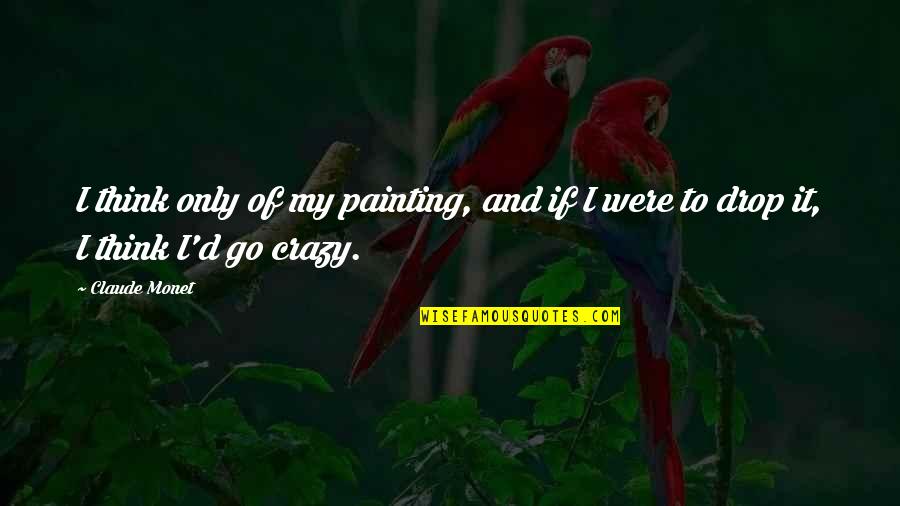 Aral Sa Buhay Quotes By Claude Monet: I think only of my painting, and if