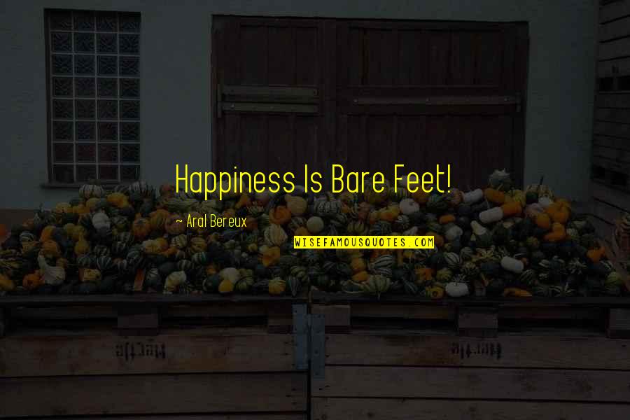 Aral's Quotes By Aral Bereux: Happiness Is Bare Feet!