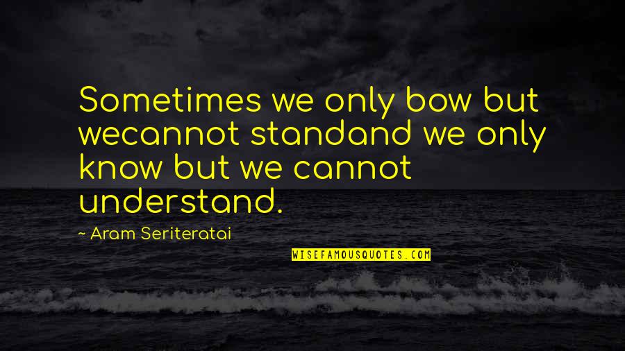 Aram Quotes By Aram Seriteratai: Sometimes we only bow but wecannot standand we