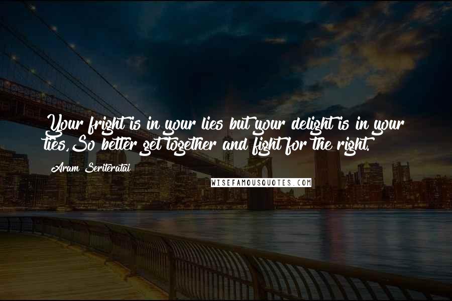 Aram Seriteratai quotes: Your fright is in your lies but your delight is in your ties,So better get together and fight for the right. Aram Seriteratai quotes: Your fright is in your lies but your delight is in your ties,So better get together and fight for the right.