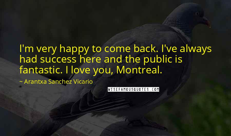 Arantxa Sanchez Vicario quotes: I'm very happy to come back. I've always had success here and the public is fantastic. I love you, Montreal.