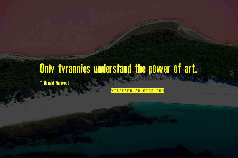Arantza Fernandez Quotes By Ronald Harwood: Only tyrannies understand the power of art. Arantza Fernandez Quotes By Ronald Harwood: Only tyrannies understand the power of art.