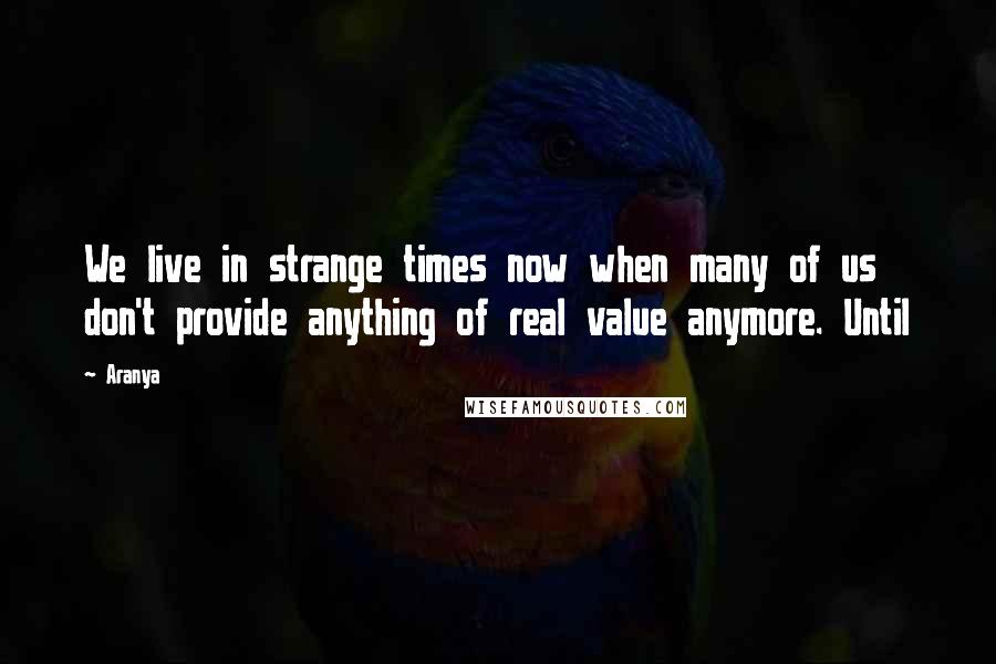 Aranya quotes: We live in strange times now when many of us don't provide anything of real value anymore. Until