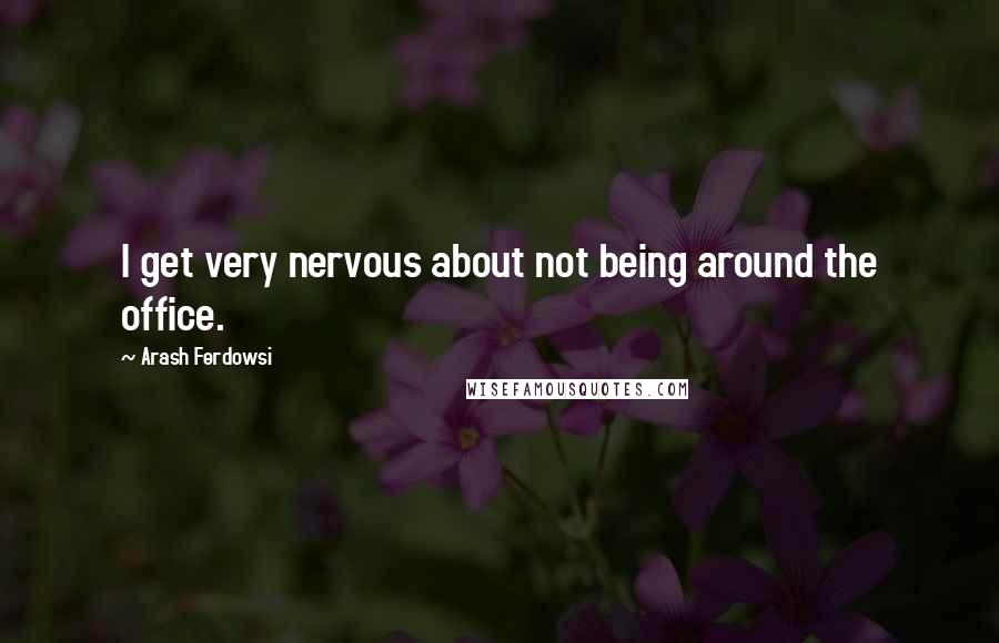 Arash Ferdowsi quotes: I get very nervous about not being around the office.