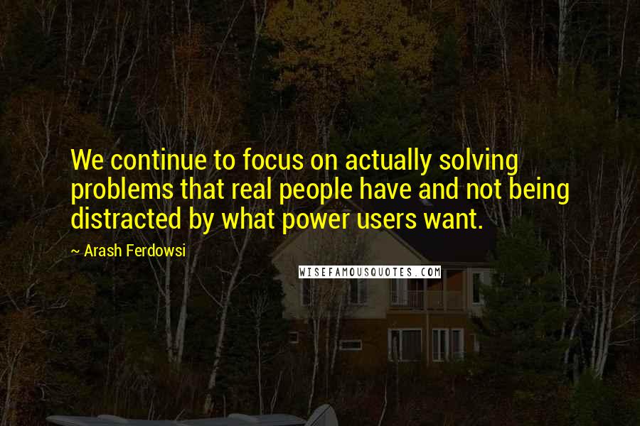 Arash Ferdowsi quotes: We continue to focus on actually solving problems that real people have and not being distracted by what power users want. Arash Ferdowsi quotes: We continue to focus on actually solving problems that real people have and not being distracted by what power users want.