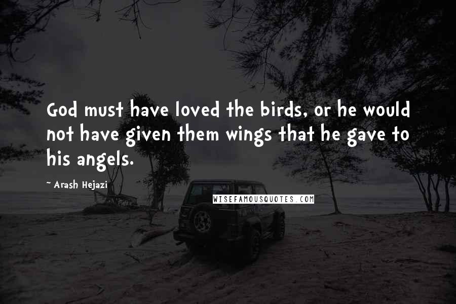 Arash Hejazi quotes: God must have loved the birds, or he would not have given them wings that he gave to his angels.