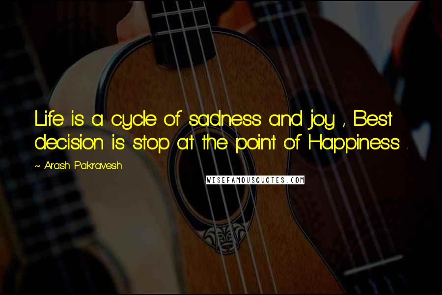 Arash Pakravesh quotes: Life is a cycle of sadness and joy , Best decision is stop at the point of Happiness .