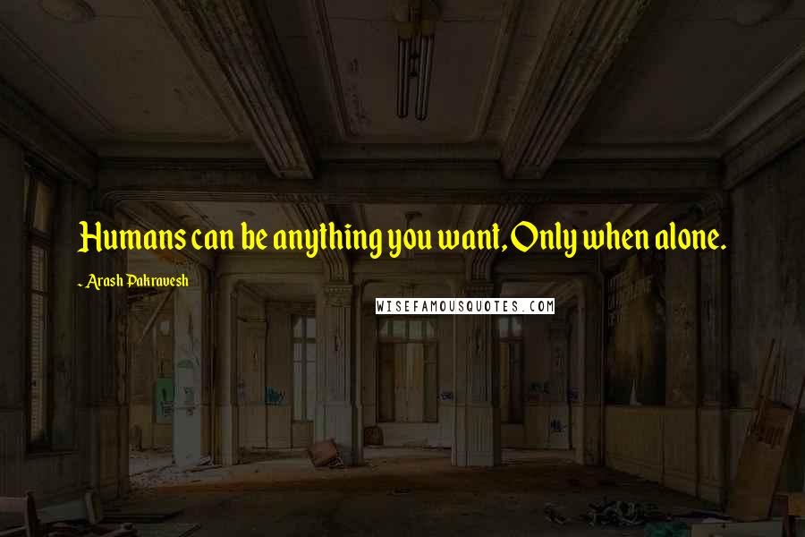 Arash Pakravesh quotes: Humans can be anything you want, Only when alone.