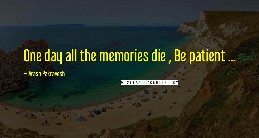 Arash Pakravesh quotes: One day all the memories die , Be patient ...