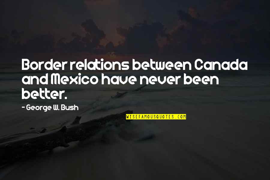 Arasu Cable Quotes By George W. Bush: Border relations between Canada and Mexico have never Arasu Cable Quotes By George W. Bush: Border relations between Canada and Mexico have never