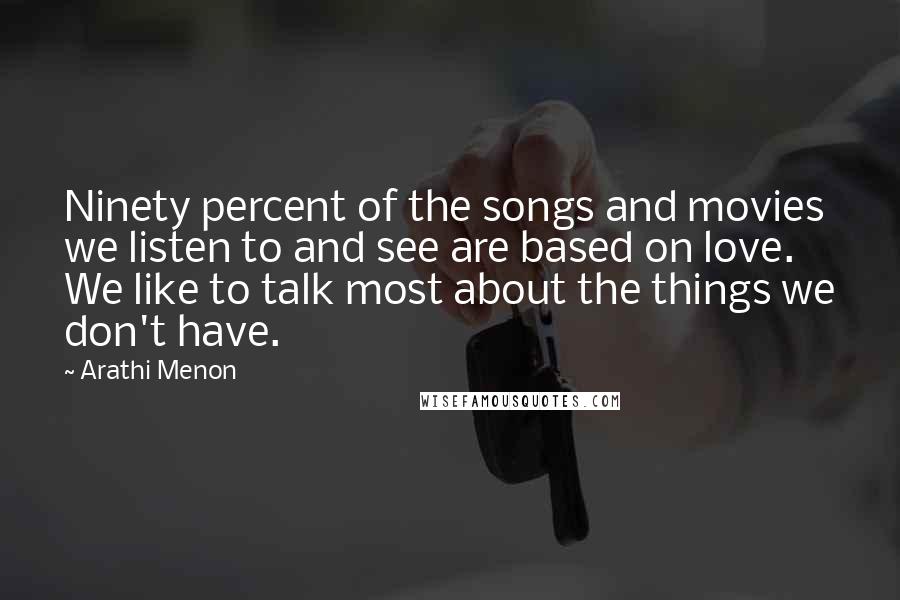 Arathi Menon quotes: Ninety percent of the songs and movies we listen to and see are based on love. We like to talk most about the things we don't have.