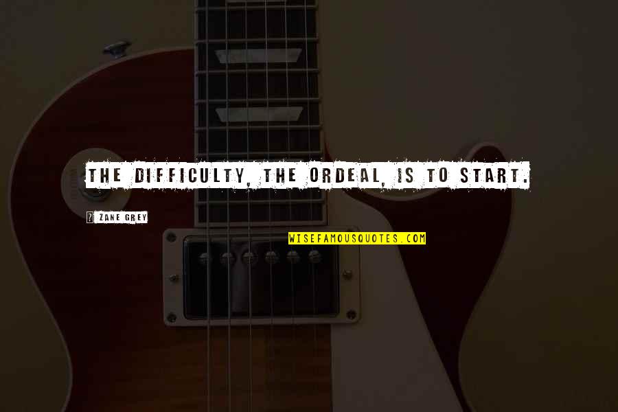 Arauz Y Quotes By Zane Grey: The difficulty, the ordeal, is to start. Arauz Y Quotes By Zane Grey: The difficulty, the ordeal, is to start.