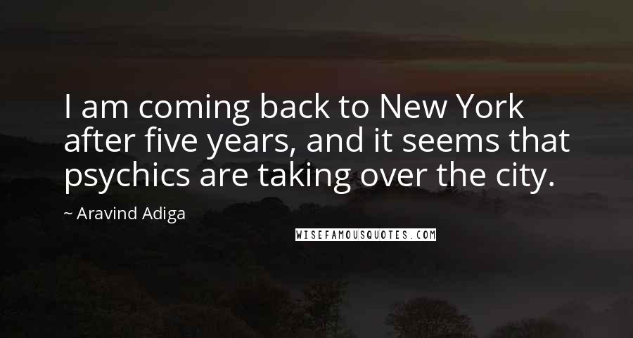 Aravind Adiga quotes: I am coming back to New York after five years, and it seems that psychics are taking over the city.