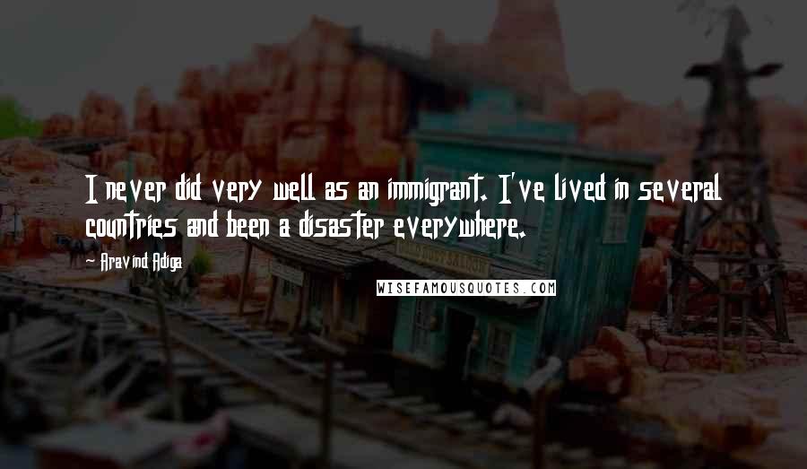Aravind Adiga quotes: I never did very well as an immigrant. I've lived in several countries and been a disaster everywhere.