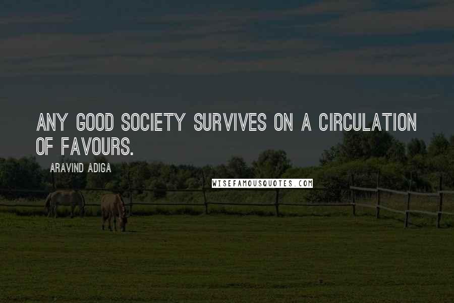 Aravind Adiga quotes: Any good society survives on a circulation of favours.