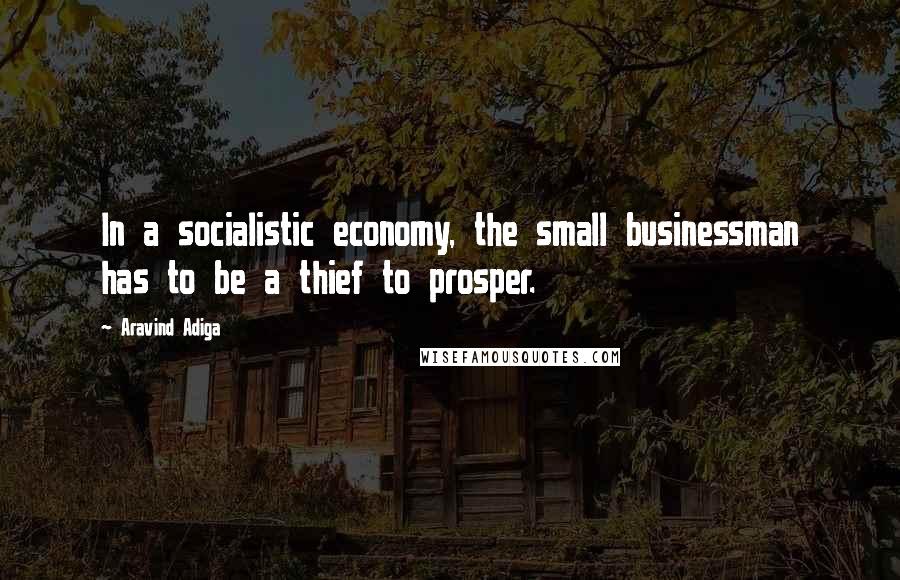 Aravind Adiga quotes: In a socialistic economy, the small businessman has to be a thief to prosper.