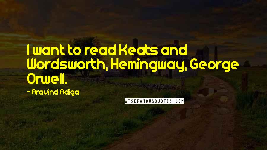 Aravind Adiga quotes: I want to read Keats and Wordsworth, Hemingway, George Orwell.