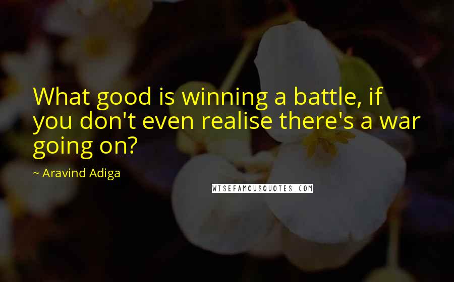 Aravind Adiga quotes: What good is winning a battle, if you don't even realise there's a war going on?