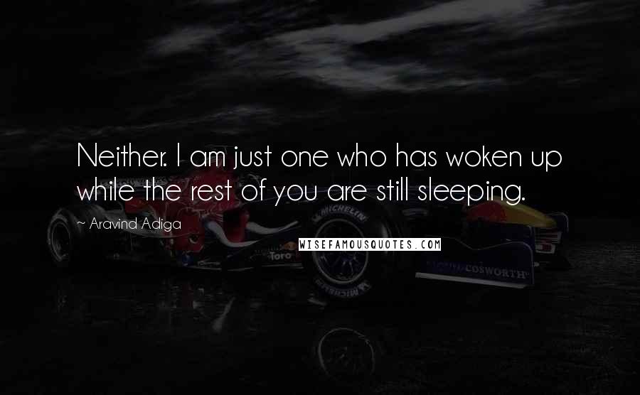 Aravind Adiga quotes: Neither. I am just one who has woken up while the rest of you are still sleeping.