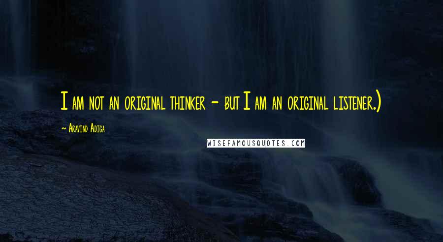 Aravind Adiga quotes: I am not an original thinker - but I am an original listener.)