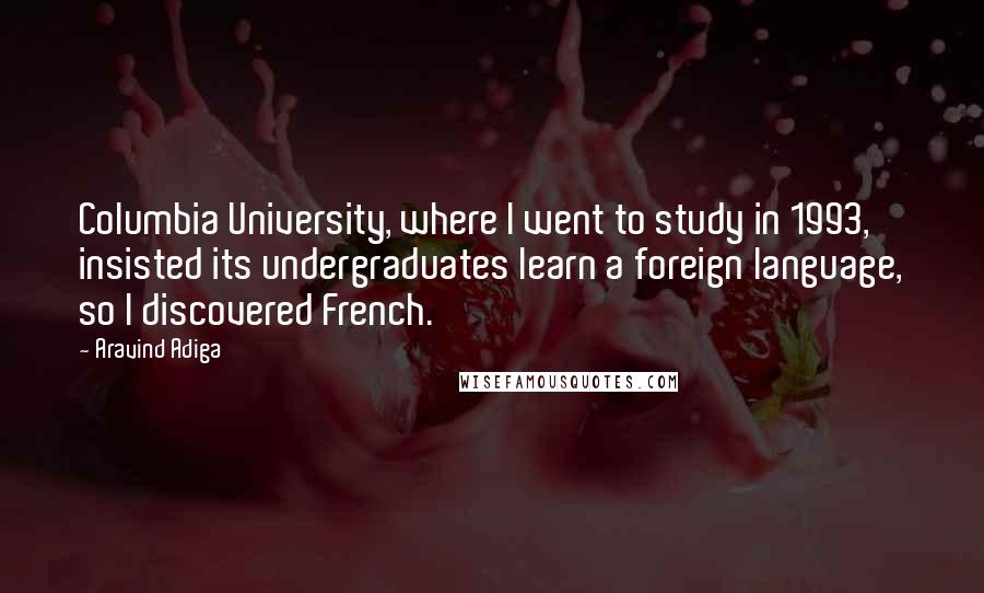 Aravind Adiga quotes: Columbia University, where I went to study in 1993, insisted its undergraduates learn a foreign language, so I discovered French.