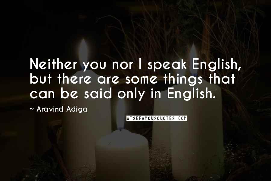 Aravind Adiga quotes: Neither you nor I speak English, but there are some things that can be said only in English.