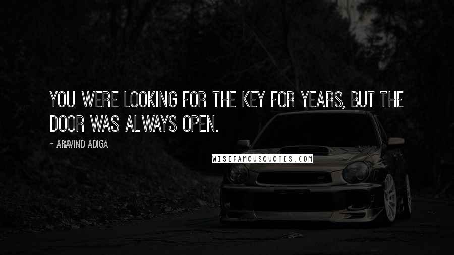 Aravind Adiga quotes: You were looking for the key for years, but the door was always open.