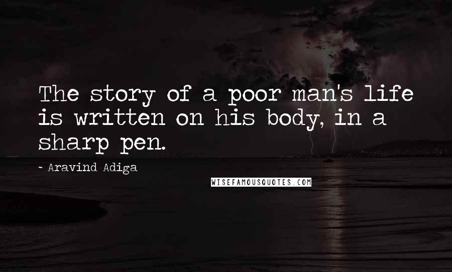 Aravind Adiga quotes: The story of a poor man's life is written on his body, in a sharp pen.