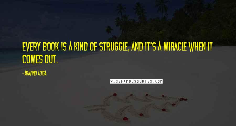 Aravind Adiga quotes: Every book is a kind of struggle, and it's a miracle when it comes out.