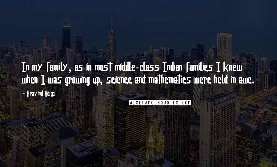 Aravind Adiga quotes: In my family, as in most middle-class Indian families I knew when I was growing up, science and mathematics were held in awe.