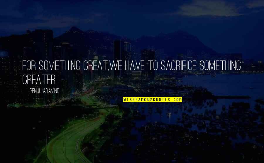 Aravind Quotes By Renju Aravind: For something great,we have to sacrifice something greater